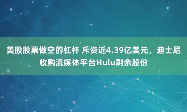 美股股票做空的杠杆 斥资近4.39亿美元，迪士尼收购流媒体平台Hulu剩余股份