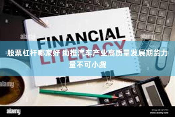 股票杠杆哪家好 助推汽车产业高质量发展期货力量不可小觑