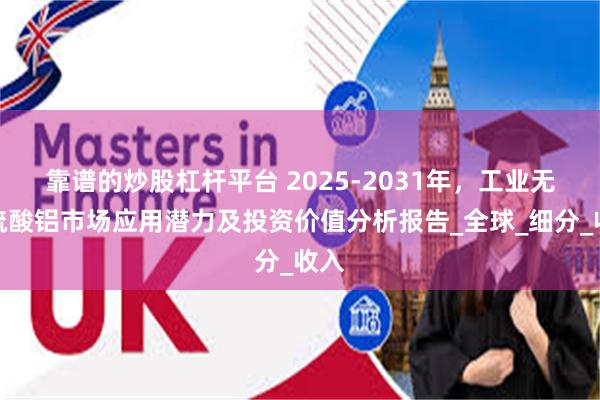 靠谱的炒股杠杆平台 2025-2031年，工业无水硫酸铝市场应用潜力及投资价值分析报告_全球_细分_收入