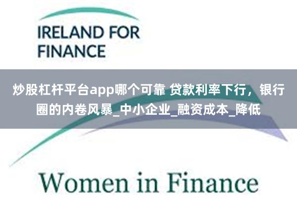 炒股杠杆平台app哪个可靠 贷款利率下行，银行圈的内卷风暴_中小企业_融资成本_降低