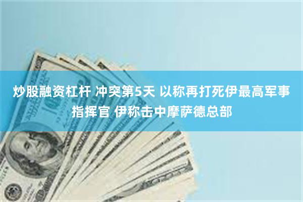 炒股融资杠杆 冲突第5天 以称再打死伊最高军事指挥官 伊称击中摩萨德总部