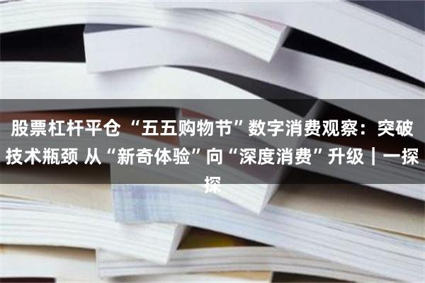 股票杠杆平仓 “五五购物节”数字消费观察：突破技术瓶颈 从“新奇体验”向“深度消费”升级｜一探