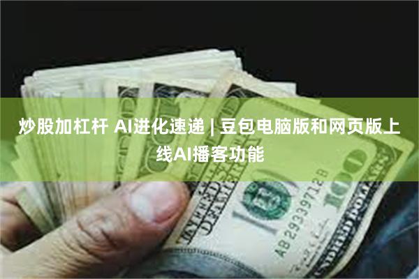 炒股加杠杆 AI进化速递 | 豆包电脑版和网页版上线AI播客功能