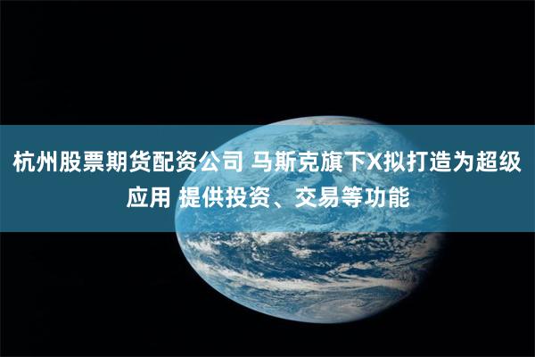 杭州股票期货配资公司 马斯克旗下X拟打造为超级应用 提供投资、交易等功能