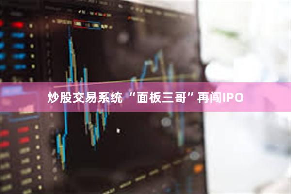 炒股交易系统 “面板三哥”再闯IPO