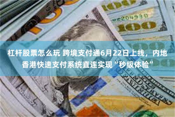 杠杆股票怎么玩 跨境支付通6月22日上线，内地香港快速支付系统直连实现“秒级体验”