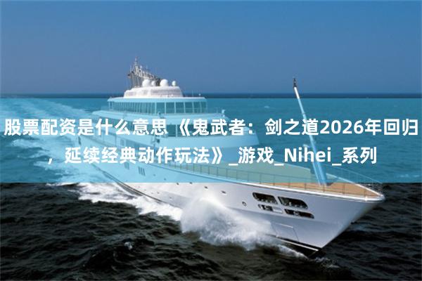 股票配资是什么意思 《鬼武者：剑之道2026年回归，延续经典动作玩法》_游戏_Nihei_系列