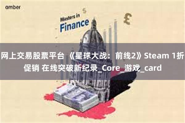 网上交易股票平台 《星球大战：前线2》Steam 1折促销 在线突破新纪录_Core_游戏_card