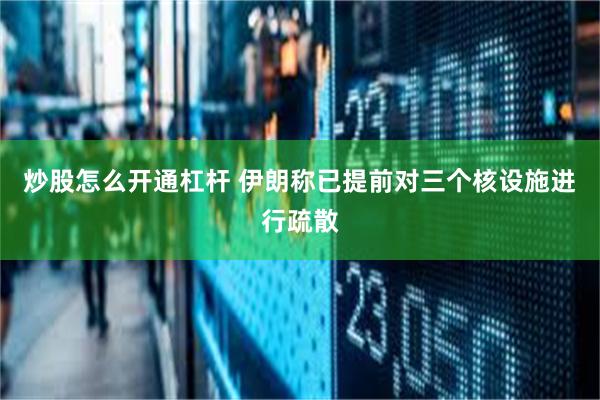 炒股怎么开通杠杆 伊朗称已提前对三个核设施进行疏散