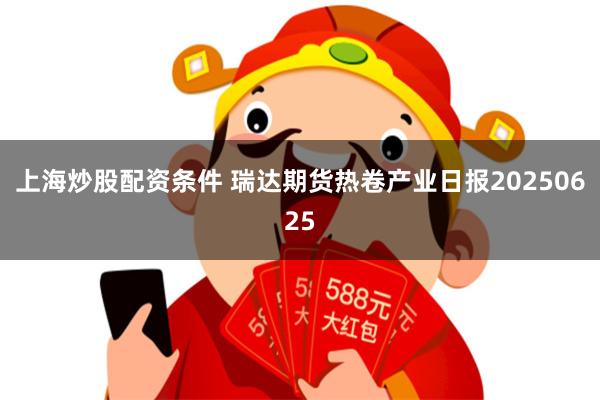 上海炒股配资条件 瑞达期货热卷产业日报20250625