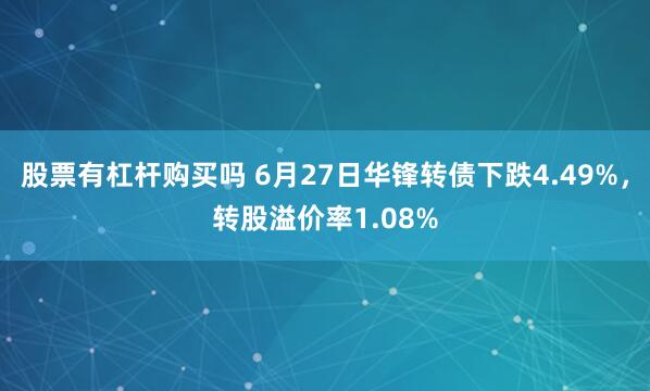 股票有杠杆购买吗 6月27日华锋转债下跌4.49%，转股溢价率1.08%