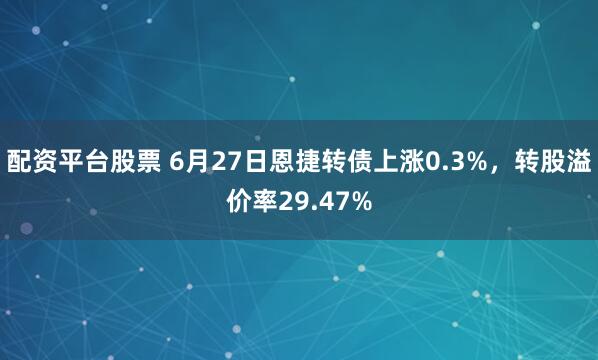 配资平台股票 6月27日恩捷转债上涨0.3%，转股溢价率29.47%