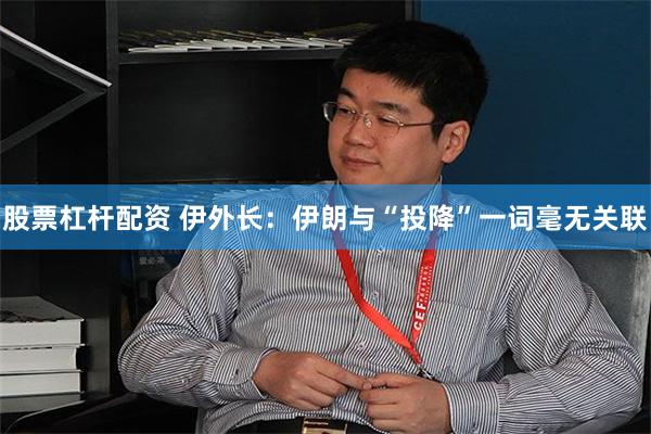 股票杠杆配资 伊外长：伊朗与“投降”一词毫无关联