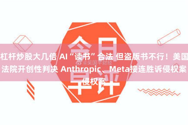 杠杆炒股大几倍 AI“读书”合法 但盗版书不行！美国法院开创性判决 Anthropic、Meta接连胜诉侵权案