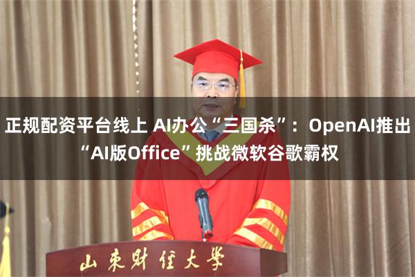 正规配资平台线上 AI办公“三国杀”：OpenAI推出“AI版Office”挑战微软谷歌霸权