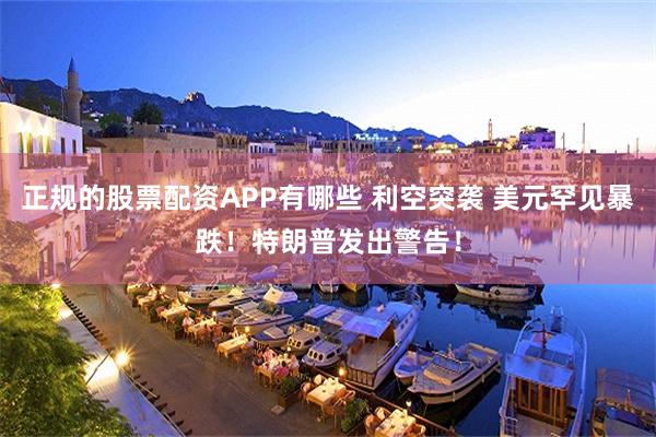 正规的股票配资APP有哪些 利空突袭 美元罕见暴跌！特朗普发出警告！