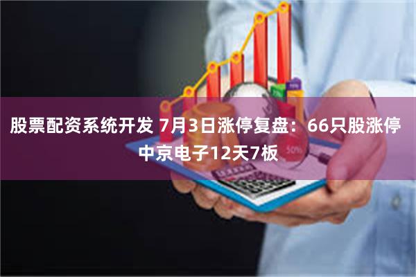 股票配资系统开发 7月3日涨停复盘：66只股涨停 中京电子12天7板